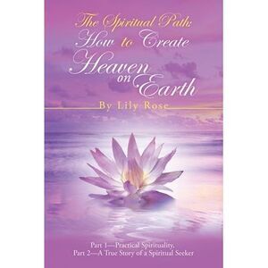The Spiritual Path: How to Create Heaven on Earth: Part 1-Practical Spirituality
